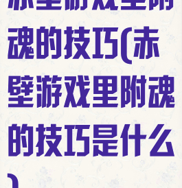 赤壁游戏里附魂的技巧(赤壁游戏里附魂的技巧是什么)
