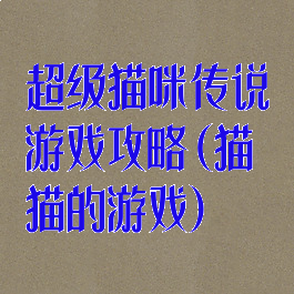 超级猫咪传说游戏攻略(猫猫的游戏)