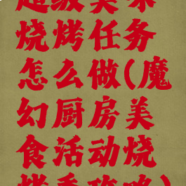 超级美味烧烤任务怎么做(魔幻厨房美食活动烧烤季攻略)