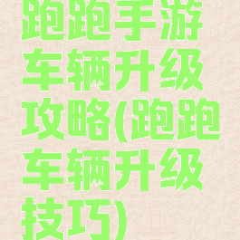 跑跑手游车辆升级攻略(跑跑车辆升级技巧)