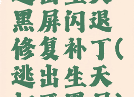 逃出生天黑屏闪退修复补丁(逃出生天打开黑屏)