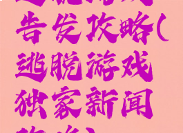 逃脱游戏告发攻略(逃脱游戏独家新闻攻略)