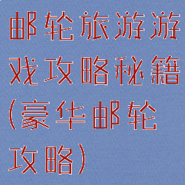 邮轮旅游游戏攻略秘籍(豪华邮轮攻略)