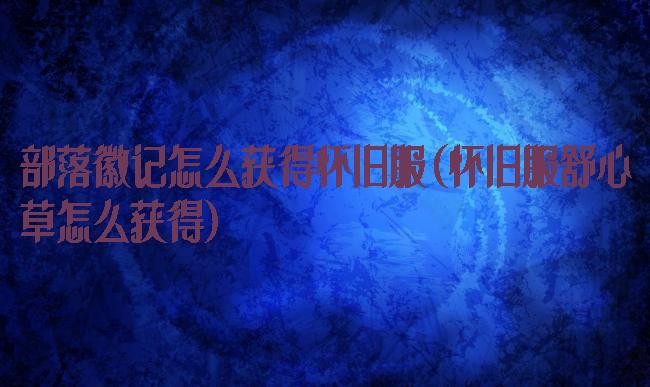 部落徽记怎么获得怀旧服(怀旧服舒心草怎么获得)