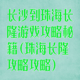 长沙到珠海长隆游戏攻略秘籍(珠海长隆攻略攻略)