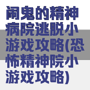 闹鬼的精神病院逃脱小游戏攻略(恐怖精神院小游戏攻略)