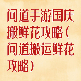 问道手游国庆搬鲜花攻略(问道搬运鲜花攻略)