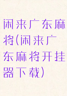 闲来广东麻将(闲来广东麻将开挂器下载)