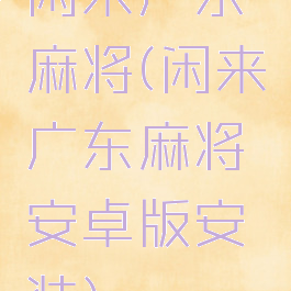 闲来广东麻将(闲来广东麻将安卓版安装)