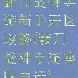 霸刀战神手游新手开区攻略(霸刀战神手游客服电话)