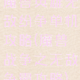 魔兽英雄无敌纷争单机攻略(魔兽战争之无敌争霸攻略)