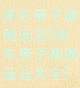 风车亲子游戏玩法(风车亲子游戏玩法大全)