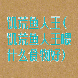 饥荒鱼人王(饥荒鱼人王喂什么食物好)