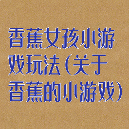 香蕉女孩小游戏玩法(关于香蕉的小游戏)