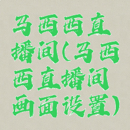 马西西直播间(马西西直播间画面设置)