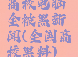 高校电脑全被黑新闻(全国高校黑料)
