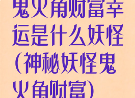 鬼火角财富幸运是什么妖怪(神秘妖怪鬼火角财富)