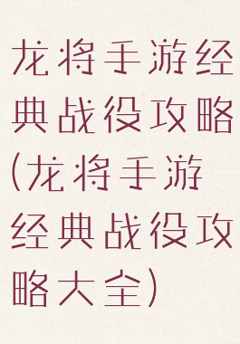 龙将手游经典战役攻略(龙将手游经典战役攻略大全)