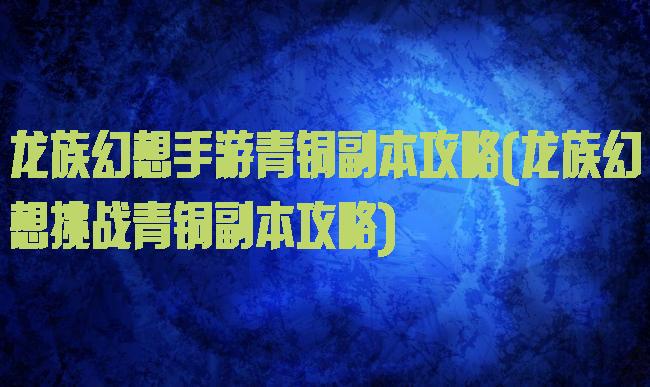 龙族幻想手游青铜副本攻略(龙族幻想挑战青铜副本攻略)