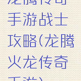 龙腾传奇手游战士攻略(龙腾火龙传奇手游)