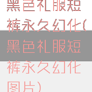 黑色礼服短裤永久幻化(黑色礼服短裤永久幻化图片)