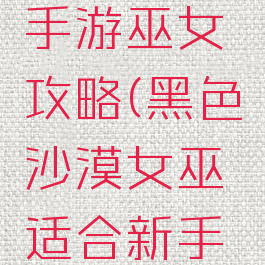 黑色沙漠手游巫女攻略(黑色沙漠女巫适合新手嘛)