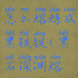 黑铁矿石怎么熔炼成黑铁锭(黑石深渊熔炼黑铁锭)