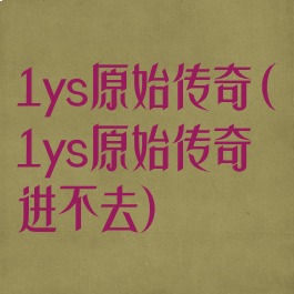 1ys原始传奇(1ys原始传奇进不去)