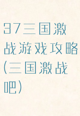 37三国激战游戏攻略(三国激战吧)