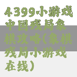 4399小游戏中国残局象棋攻略(象棋残局小游戏在线)