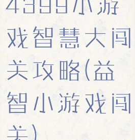 4399小游戏智慧大闯关攻略(益智小游戏闯关)