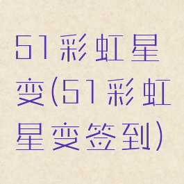 51彩虹星变(51彩虹星变签到)