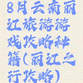 8月云南丽江旅游游戏攻略秘籍(丽江之行攻略)