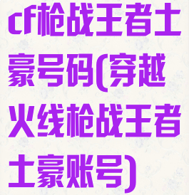 cf枪战王者土豪号码(穿越火线枪战王者土豪账号)
