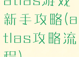 atlas游戏新手攻略(atlas攻略流程)