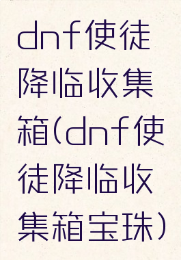 dnf使徒降临收集箱(dnf使徒降临收集箱宝珠)