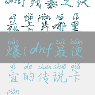 dnf残暴之沃兹卡片哪里爆(dnf最便宜的传说卡片)