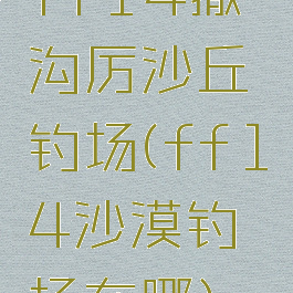 ff14撒沟厉沙丘钓场(ff14沙漠钓场在哪)