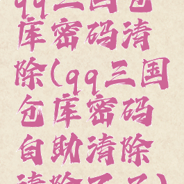 qq三国仓库密码清除(qq三国仓库密码自助清除清除不了)