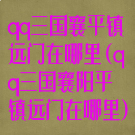 qq三国襄平镇远门在哪里(qq三国襄阳平镇远门在哪里)