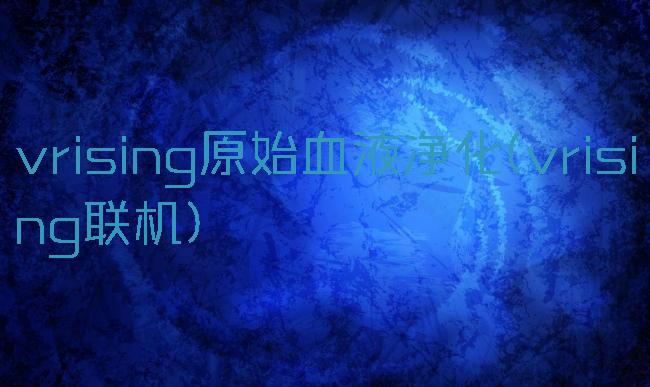 vrising原始血液净化(vrising联机)